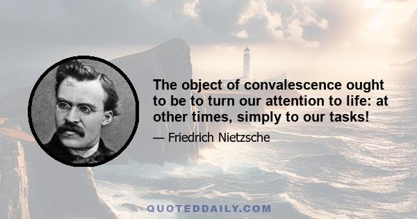 The object of convalescence ought to be to turn our attention to life: at other times, simply to our tasks!