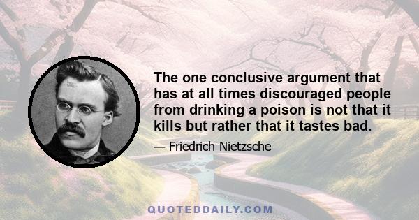 The one conclusive argument that has at all times discouraged people from drinking a poison is not that it kills but rather that it tastes bad.