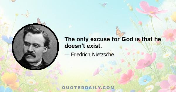 The only excuse for God is that he doesn't exist.