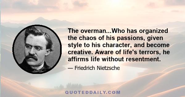 The overman...Who has organized the chaos of his passions, given style to his character, and become creative. Aware of life's terrors, he affirms life without resentment.