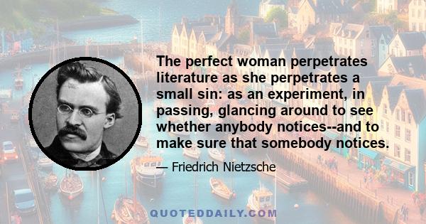 The perfect woman perpetrates literature as she perpetrates a small sin: as an experiment, in passing, glancing around to see whether anybody notices--and to make sure that somebody notices.