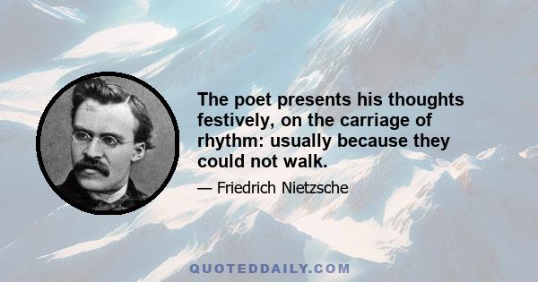 The poet presents his thoughts festively, on the carriage of rhythm: usually because they could not walk.