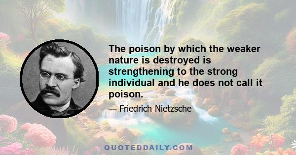 The poison by which the weaker nature is destroyed is strengthening to the strong individual and he does not call it poison.