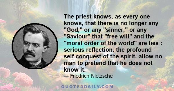 The priest knows, as every one knows, that there is no longer any God, or any sinner, or any Saviour that free will and the moral order of the world are lies : serious reflection, the profound self conquest of the