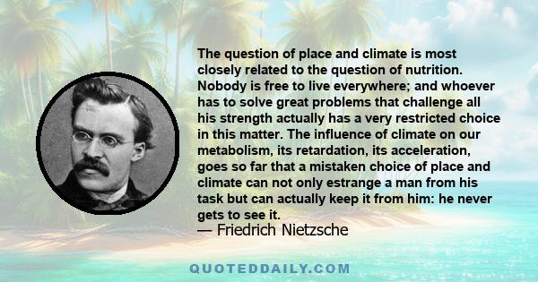 The question of place and climate is most closely related to the question of nutrition. Nobody is free to live everywhere; and whoever has to solve great problems that challenge all his strength actually has a very