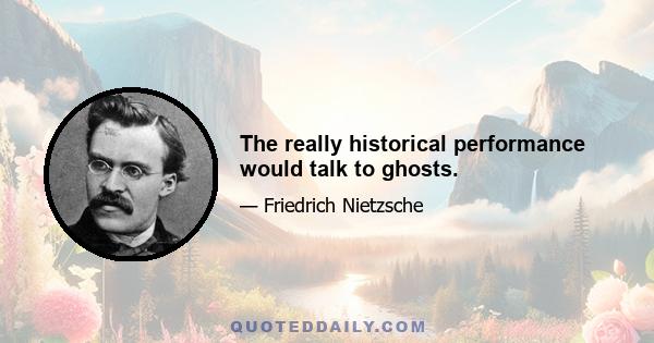 The really historical performance would talk to ghosts.