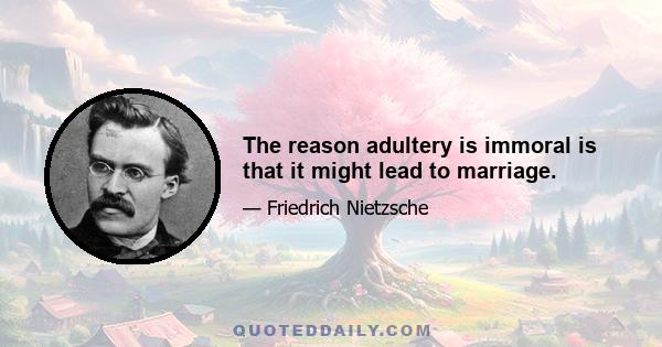 The reason adultery is immoral is that it might lead to marriage.