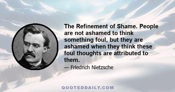 The Refinement of Shame. People are not ashamed to think something foul, but they are ashamed when they think these foul thoughts are attributed to them.