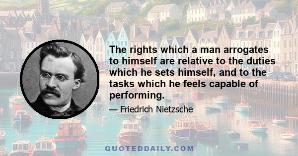 The rights which a man arrogates to himself are relative to the duties which he sets himself, and to the tasks which he feels capable of performing.