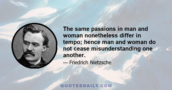 The same passions in man and woman nonetheless differ in tempo; hence man and woman do not cease misunderstanding one another.