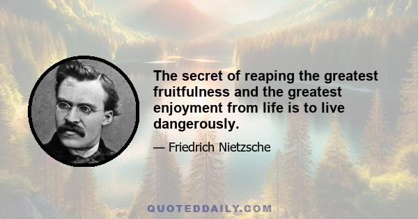 The secret of reaping the greatest fruitfulness and the greatest enjoyment from life is to live dangerously.