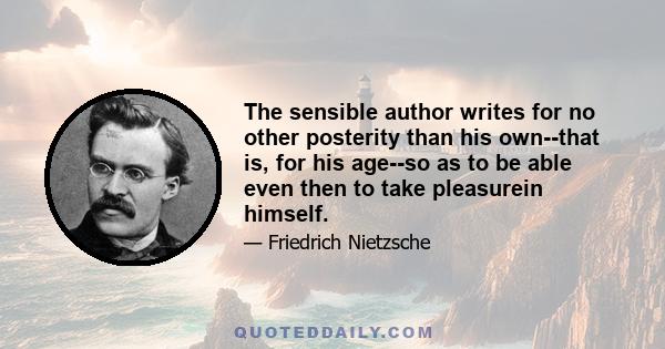 The sensible author writes for no other posterity than his own--that is, for his age--so as to be able even then to take pleasurein himself.