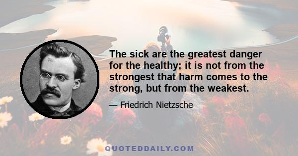 The sick are the greatest danger for the healthy; it is not from the strongest that harm comes to the strong, but from the weakest.