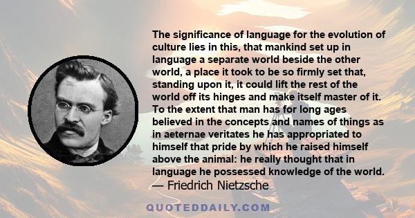 The significance of language for the evolution of culture lies in this, that mankind set up in language a separate world beside the other world, a place it took to be so firmly set that, standing upon it, it could lift