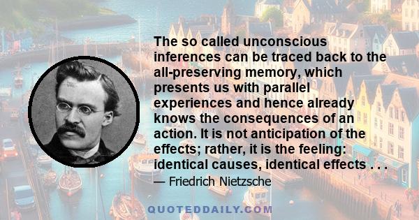 The so called unconscious inferences can be traced back to the all-preserving memory, which presents us with parallel experiences and hence already knows the consequences of an action. It is not anticipation of the