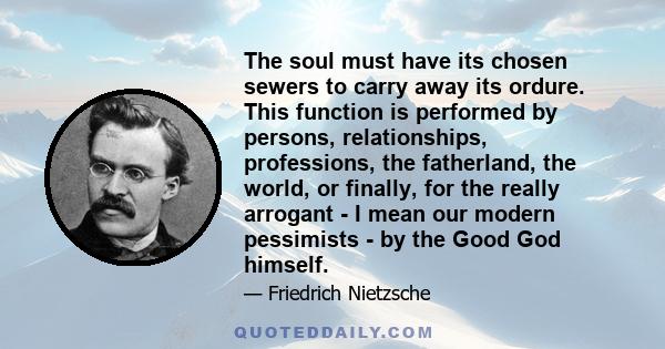 The soul must have its chosen sewers to carry away its ordure. This function is performed by persons, relationships, professions, the fatherland, the world, or finally, for the really arrogant - I mean our modern