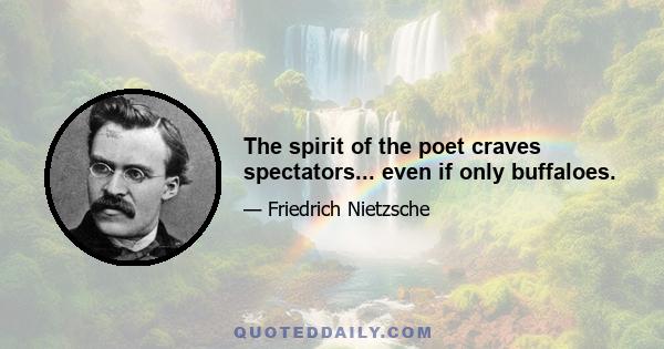 The spirit of the poet craves spectators... even if only buffaloes.