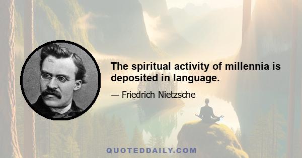 The spiritual activity of millennia is deposited in language.