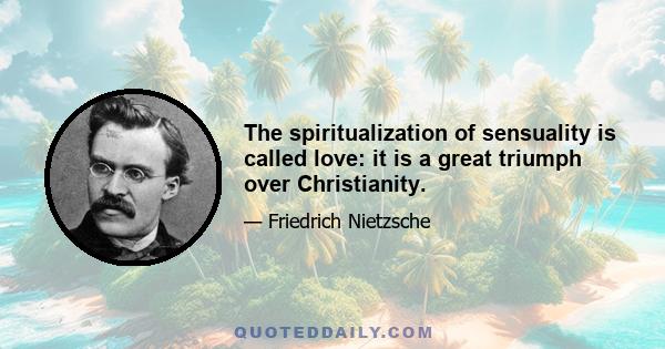 The spiritualization of sensuality is called love: it is a great triumph over Christianity.