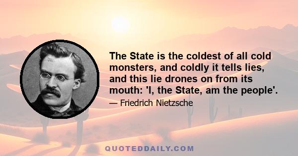 The State is the coldest of all cold monsters, and coldly it tells lies, and this lie drones on from its mouth: 'I, the State, am the people'.