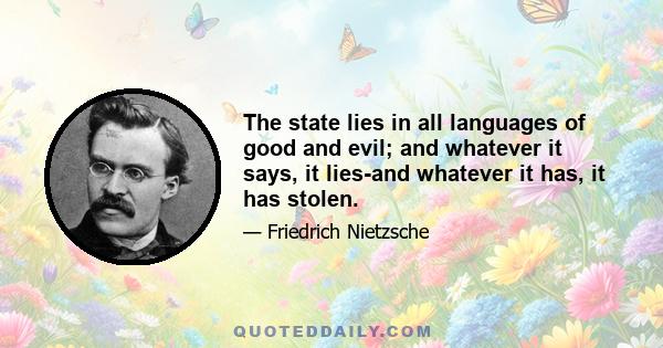 The state lies in all languages of good and evil; and whatever it says, it lies-and whatever it has, it has stolen.