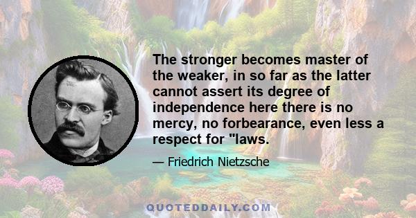 The stronger becomes master of the weaker, in so far as the latter cannot assert its degree of independence here there is no mercy, no forbearance, even less a respect for laws.