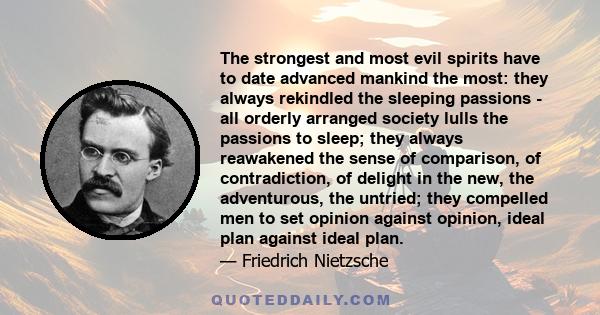 The strongest and most evil spirits have to date advanced mankind the most: they always rekindled the sleeping passions - all orderly arranged society lulls the passions to sleep; they always reawakened the sense of