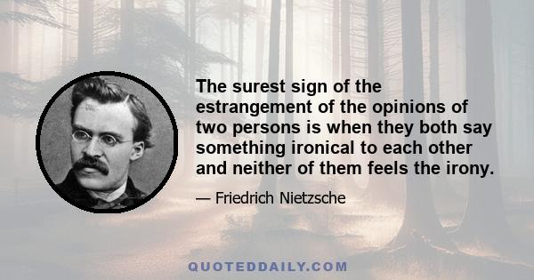 The surest sign of the estrangement of the opinions of two persons is when they both say something ironical to each other and neither of them feels the irony.