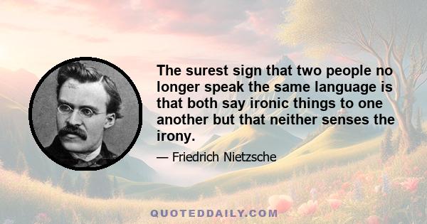 The surest sign that two people no longer speak the same language is that both say ironic things to one another but that neither senses the irony.