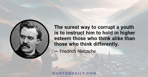 The surest way to corrupt a youth is to instruct him to hold in higher esteem those who think alike than those who think differently.