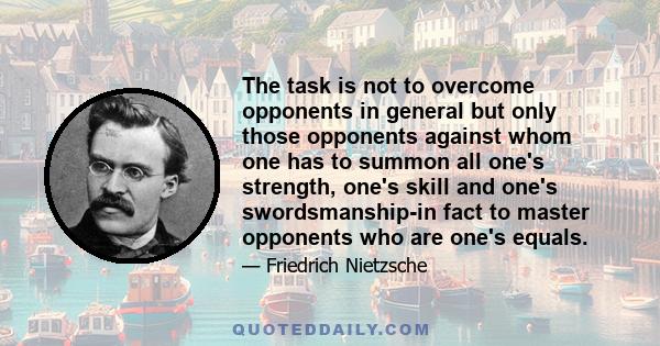 The task is not to overcome opponents in general but only those opponents against whom one has to summon all one's strength, one's skill and one's swordsmanship-in fact to master opponents who are one's equals.