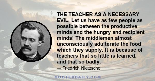 THE TEACHER AS A NECESSARY EVIL. Let us have as few people as possible between the productive minds and the hungry and recipient minds! The middlemen almost unconsciously adulterate the food which they supply. It is