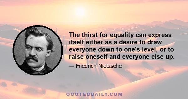 The thirst for equality can express itself either as a desire to draw everyone down to one's level, or to raise oneself and everyone else up.