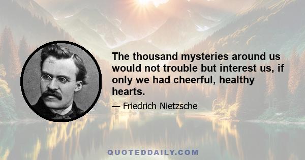 The thousand mysteries around us would not trouble but interest us, if only we had cheerful, healthy hearts.