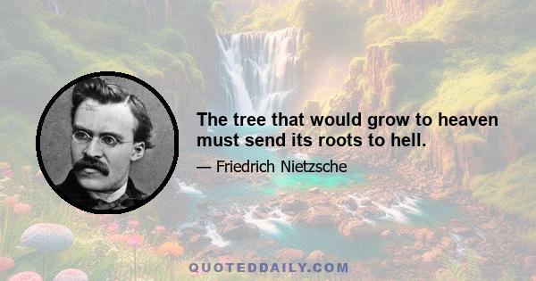 The tree that would grow to heaven must send its roots to hell.