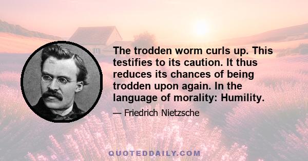 The trodden worm curls up. This testifies to its caution. It thus reduces its chances of being trodden upon again. In the language of morality: Humility.