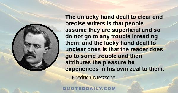 The unlucky hand dealt to clear and precise writers is that people assume they are superficial and so do not go to any trouble inreading them: and the lucky hand dealt to unclear ones is that the reader does go to some