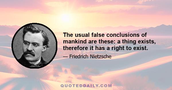 The usual false conclusions of mankind are these: a thing exists, therefore it has a right to exist.