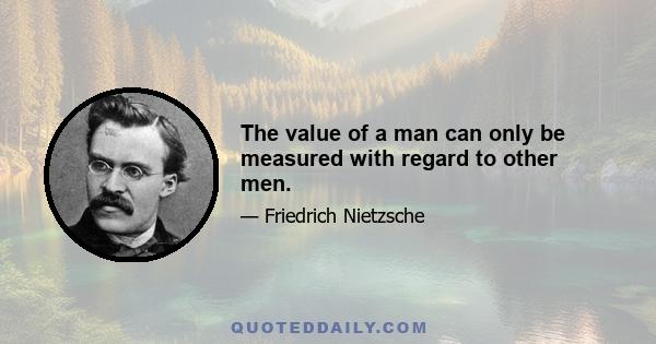 The value of a man can only be measured with regard to other men.