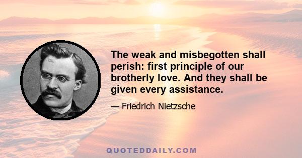 The weak and misbegotten shall perish: first principle of our brotherly love. And they shall be given every assistance.