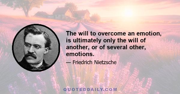 The will to overcome an emotion, is ultimately only the will of another, or of several other, emotions.