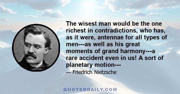 The wisest man would be the one richest in contradictions, who has, as it were, antennae for all types of men---as well as his great moments of grand harmony---a rare accident even in us! A sort of planetary motion---