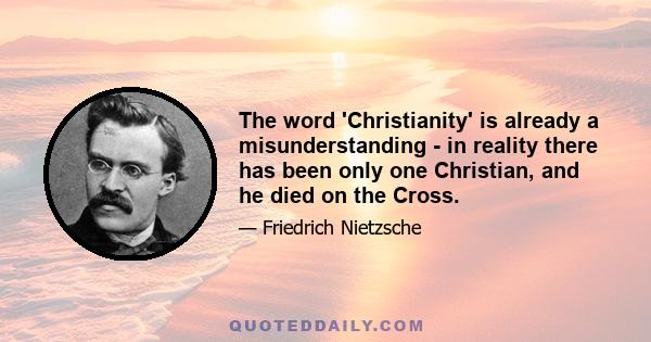 The word 'Christianity' is already a misunderstanding - in reality there has been only one Christian, and he died on the Cross.