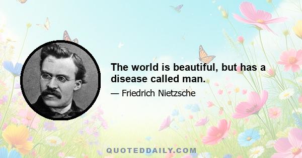 The world is beautiful, but has a disease called man.