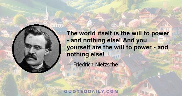 The world itself is the will to power - and nothing else! And you yourself are the will to power - and nothing else!