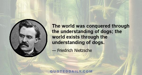 The world was conquered through the understanding of dogs; the world exists through the understanding of dogs.