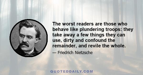 The worst readers are those who behave like plundering troops: they take away a few things they can use, dirty and confound the remainder, and revile the whole.