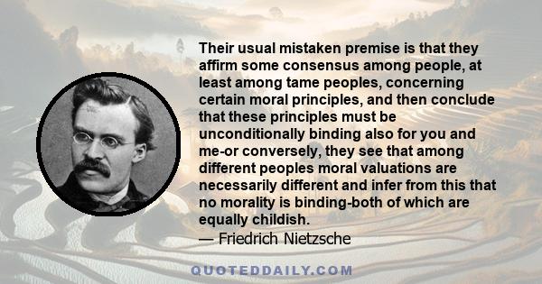 Their usual mistaken premise is that they affirm some consensus among people, at least among tame peoples, concerning certain moral principles, and then conclude that these principles must be unconditionally binding