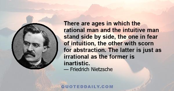 There are ages in which the rational man and the intuitive man stand side by side, the one in fear of intuition, the other with scorn for abstraction. The latter is just as irrational as the former is inartistic.