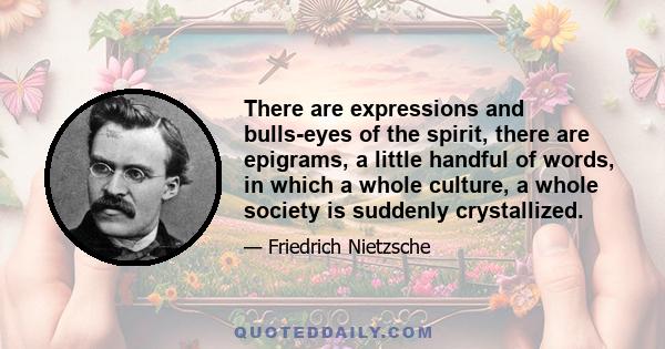 There are expressions and bulls-eyes of the spirit, there are epigrams, a little handful of words, in which a whole culture, a whole society is suddenly crystallized.